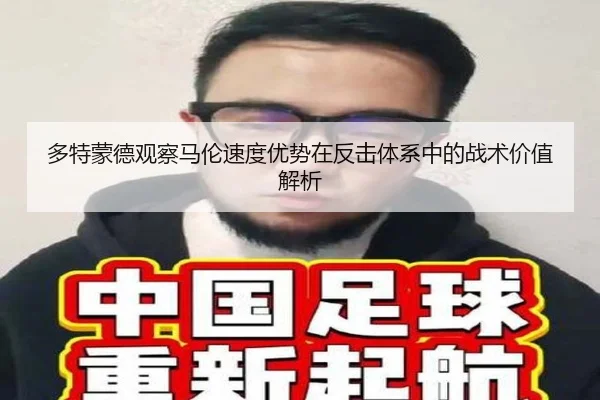 多特蒙德观察马伦速度优势在反击体系中的战术价值解析