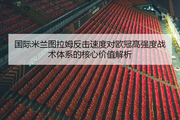 国际米兰图拉姆反击速度对欧冠高强度战术体系的核心价值解析