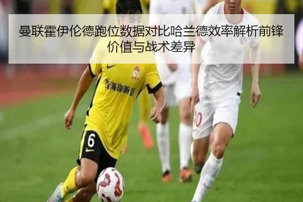 曼联霍伊伦德跑位数据对比哈兰德效率解析前锋价值与战术差异