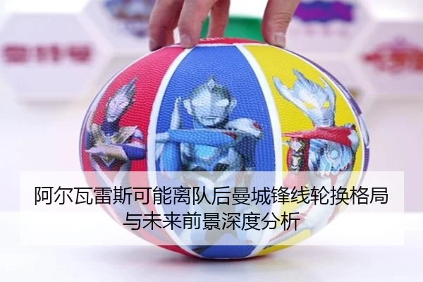 阿尔瓦雷斯可能离队后曼城锋线轮换格局与未来前景深度分析