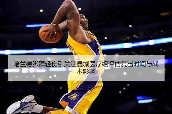 哈兰德脚踝轻伤引关注曼城医疗组评估复出时间与战术影响