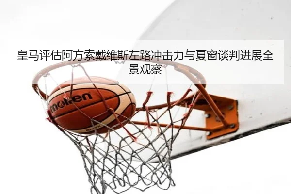 皇马评估阿方索戴维斯左路冲击力与夏窗谈判进展全景观察