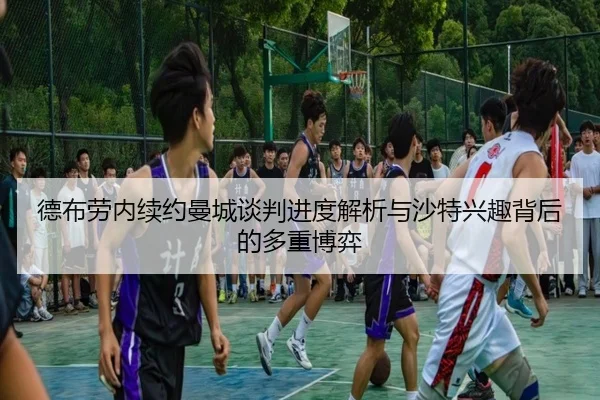 德布劳内续约曼城谈判进度解析与沙特兴趣背后的多重博弈
