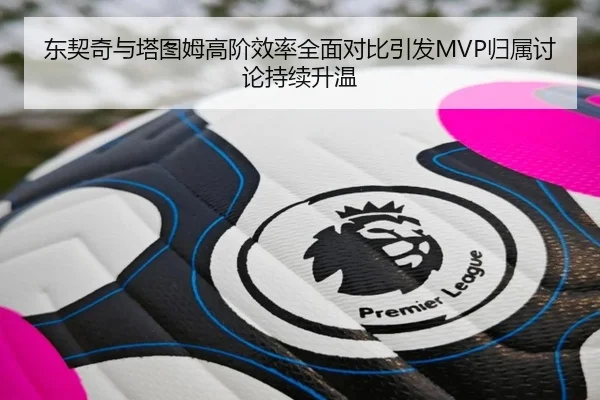 东契奇与塔图姆高阶效率全面对比引发MVP归属讨论持续升温