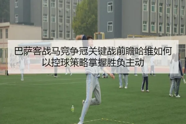 巴萨客战马竞争冠关键战前瞻哈维如何以控球策略掌握胜负主动