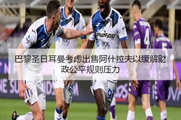 巴黎圣日耳曼考虑出售阿什拉夫以缓解财政公平规则压力