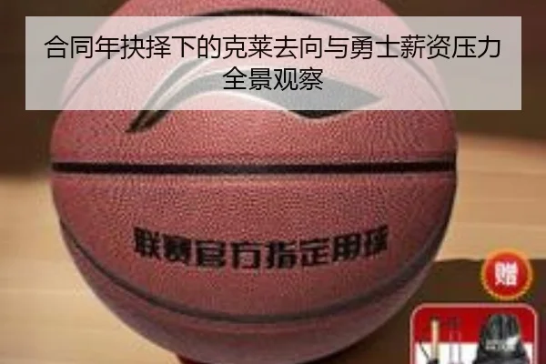 合同年抉择下的克莱去向与勇士薪资压力全景观察