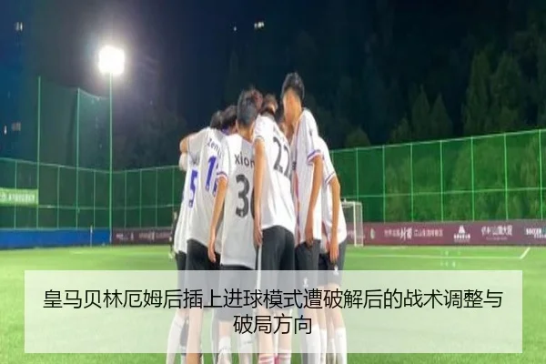 皇马贝林厄姆后插上进球模式遭破解后的战术调整与破局方向