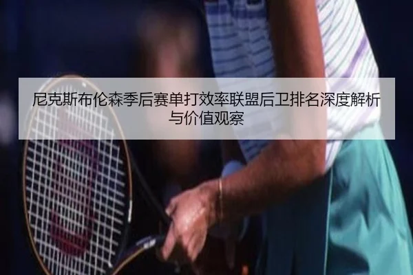 尼克斯布伦森季后赛单打效率联盟后卫排名深度解析与价值观察