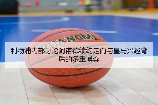 利物浦内部讨论阿诺德续约走向与皇马兴趣背后的多重博弈