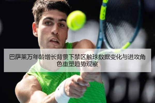巴萨莱万年龄增长背景下禁区触球数据变化与进攻角色重塑趋势观察