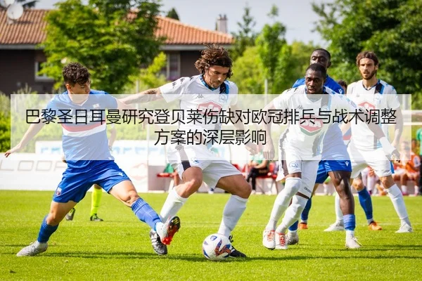 巴黎圣日耳曼研究登贝莱伤缺对欧冠排兵与战术调整方案的深层影响