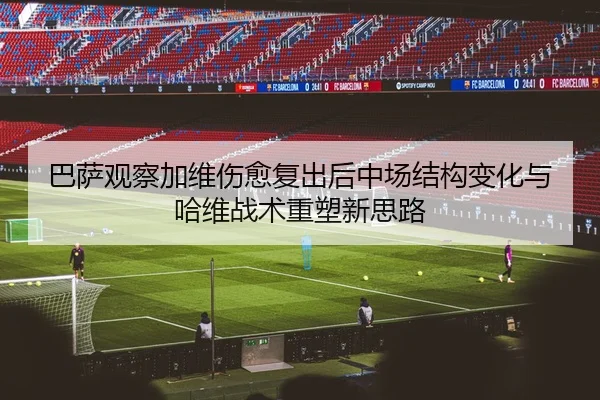 巴萨观察加维伤愈复出后中场结构变化与哈维战术重塑新思路