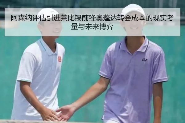 阿森纳评估引进莱比锡前锋奥蓬达转会成本的现实考量与未来博弈
