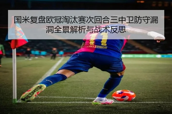 国米复盘欧冠淘汰赛次回合三中卫防守漏洞全景解析与战术反思