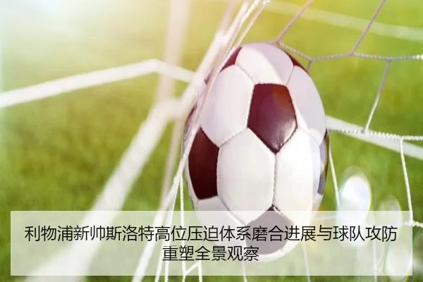 利物浦新帅斯洛特高位压迫体系磨合进展与球队攻防重塑全景观察