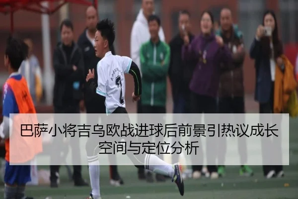 巴萨小将吉乌欧战进球后前景引热议成长空间与定位分析
