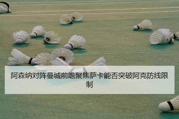 阿森纳对阵曼城前瞻聚焦萨卡能否突破阿克防线限制