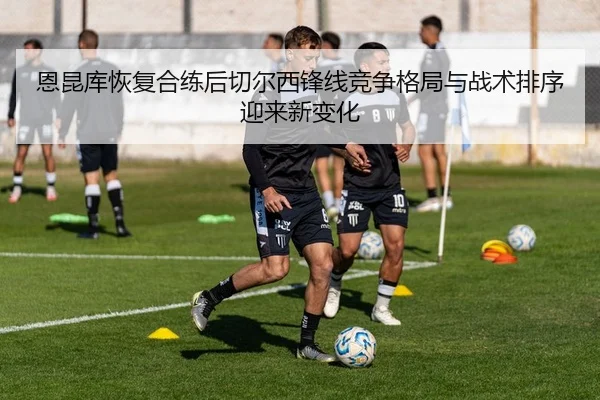 恩昆库恢复合练后切尔西锋线竞争格局与战术排序迎来新变化