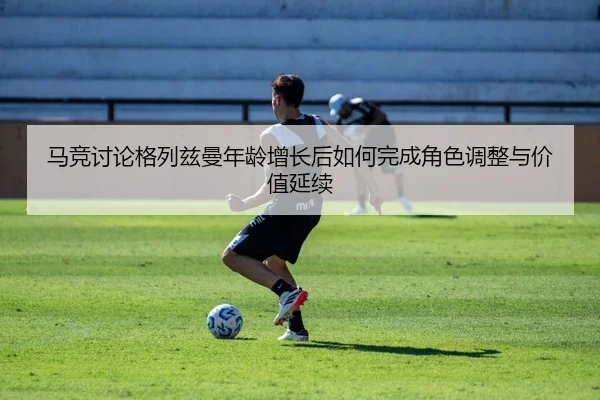 马竞讨论格列兹曼年龄增长后如何完成角色调整与价值延续