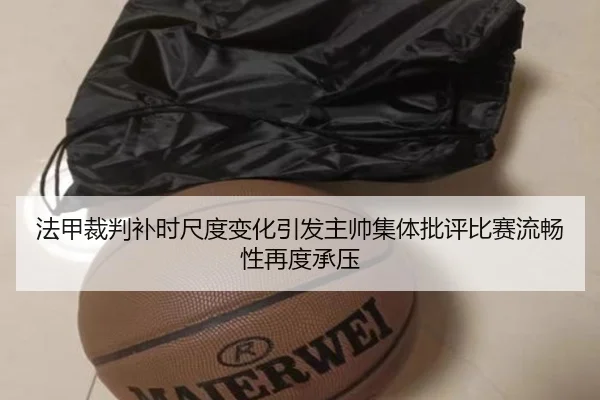 法甲裁判补时尺度变化引发主帅集体批评比赛流畅性再度承压