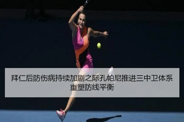 拜仁后防伤病持续加剧之际孔帕尼推进三中卫体系重塑防线平衡
