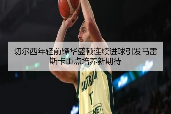 切尔西年轻前锋华盛顿连续进球引发马雷斯卡重点培养新期待